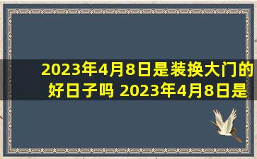 2023年4月8日是装换大门的好日子吗 2023年4月8日是不是最佳安门吉日期